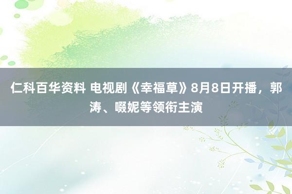仁科百华资料 电视剧《幸福草》8月8日开播,郭涛、啜妮等领衔主演