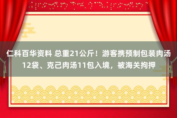 仁科百华资料 总重21公斤！游客携预制包装肉汤12袋、克己肉汤11包入境，被海关拘押