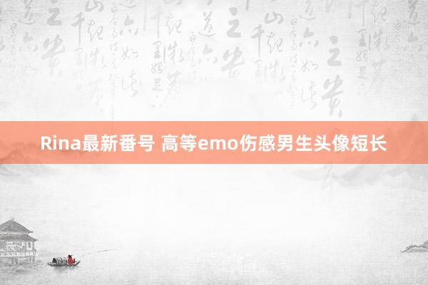 Rina最新番号 高等emo伤感男生头像短长