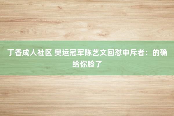 丁香成人社区 奥运冠军陈艺文回怼申斥者：的确给你脸了