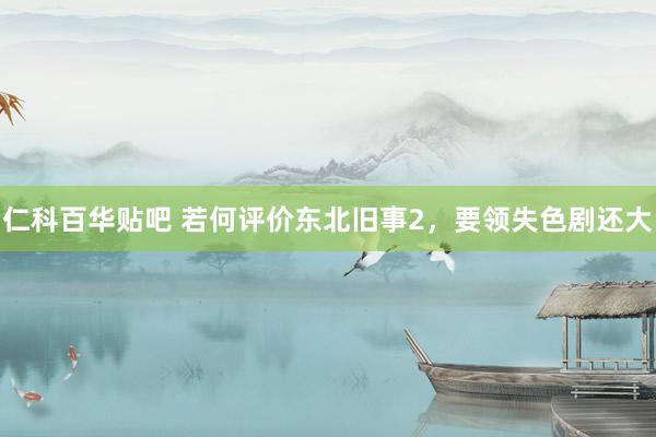仁科百华贴吧 若何评价东北旧事2,要领失色剧还大