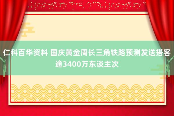 仁科百华资料 国庆黄金周长三角铁路预测发送搭客逾3400万东谈主次