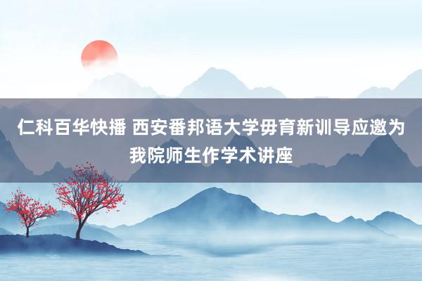 仁科百华快播 西安番邦语大学毋育新训导应邀为我院师生作学术讲座