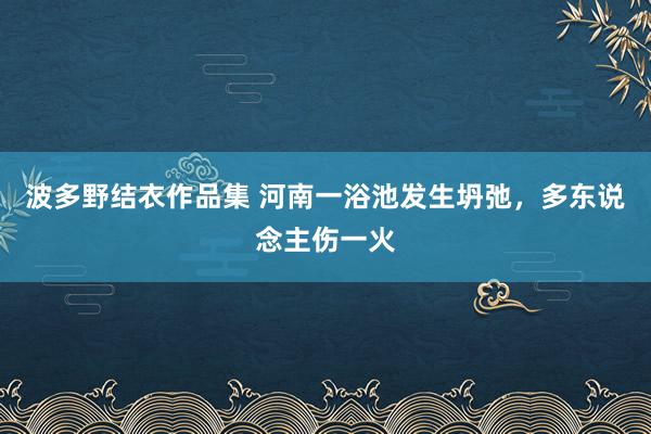 波多野结衣作品集 河南一浴池发生坍弛，多东说念主伤一火