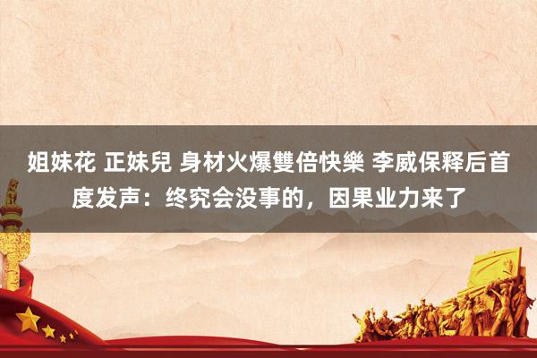 姐妹花 正妹兒 身材火爆雙倍快樂 李威保释后首度发声：终究会没事的，因果业力来了