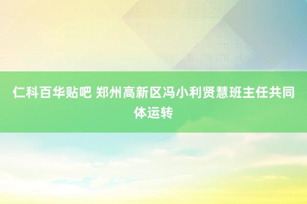 仁科百华贴吧 郑州高新区冯小利贤慧班主任共同体运转