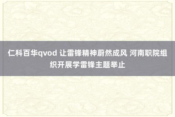 仁科百华qvod 让雷锋精神蔚然成风 河南职院组织开展学雷锋主题举止