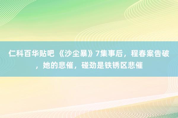 仁科百华贴吧 《沙尘暴》7集事后，程春案告破，她的悲催，碰劲是铁锈区悲催