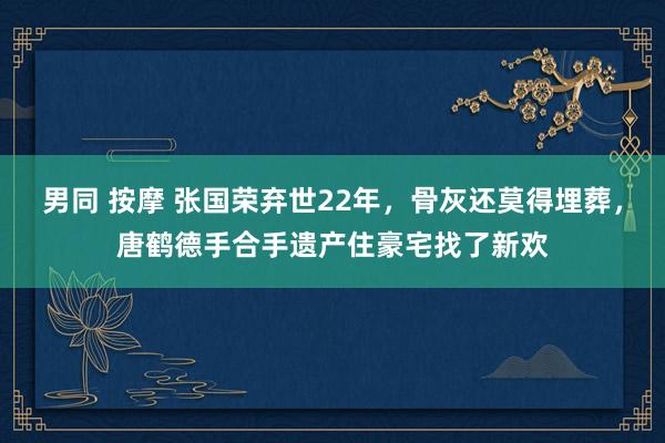 男同 按摩 张国荣弃世22年，骨灰还莫得埋葬，唐鹤德手合手遗产住豪宅找了新欢