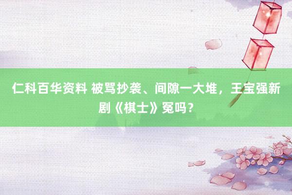 仁科百华资料 被骂抄袭、间隙一大堆，王宝强新剧《棋士》冤吗？