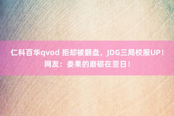 仁科百华qvod 拒却被翻盘，JDG三局校服UP！网友：委果的磨砺在翌日！