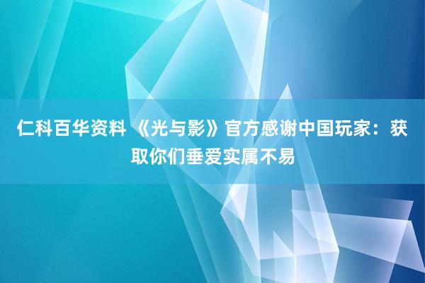 仁科百华资料 《光与影》官方感谢中国玩家：获取你们垂爱实属不易