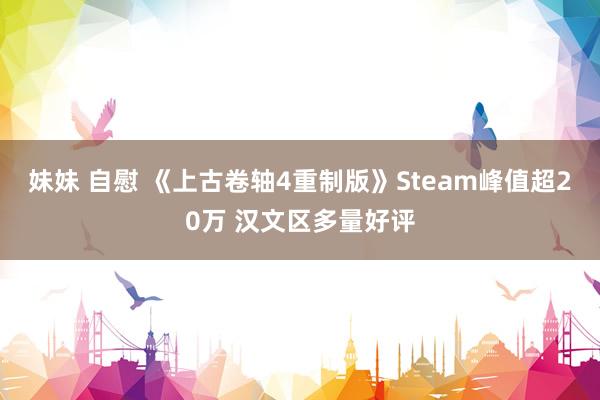 妹妹 自慰 《上古卷轴4重制版》Steam峰值超20万 汉文区多量好评