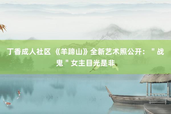 丁香成人社区 《羊蹄山》全新艺术照公开：＂战鬼＂女主目光是非