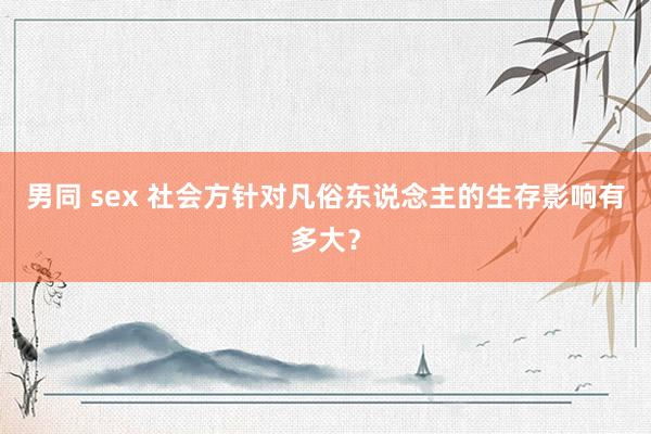 男同 sex 社会方针对凡俗东说念主的生存影响有多大？