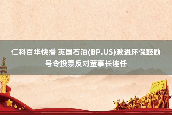 仁科百华快播 英国石油(BP.US)激进环保鼓励号令投票反对董事长连任