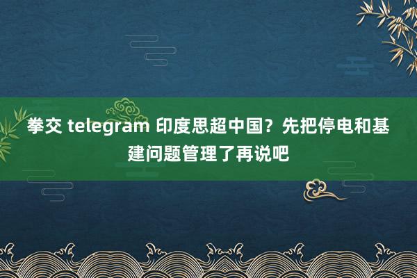 拳交 telegram 印度思超中国？先把停电和基建问题管理了再说吧
