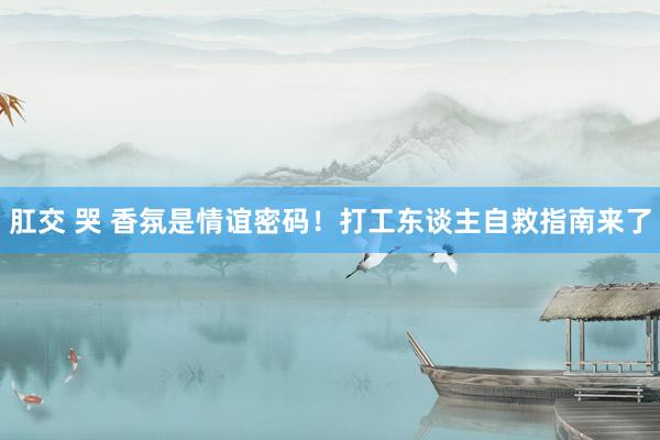 肛交 哭 香氛是情谊密码！打工东谈主自救指南来了