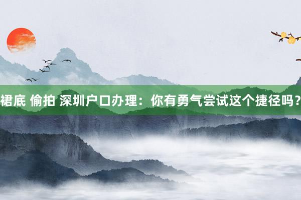 裙底 偷拍 深圳户口办理：你有勇气尝试这个捷径吗？
