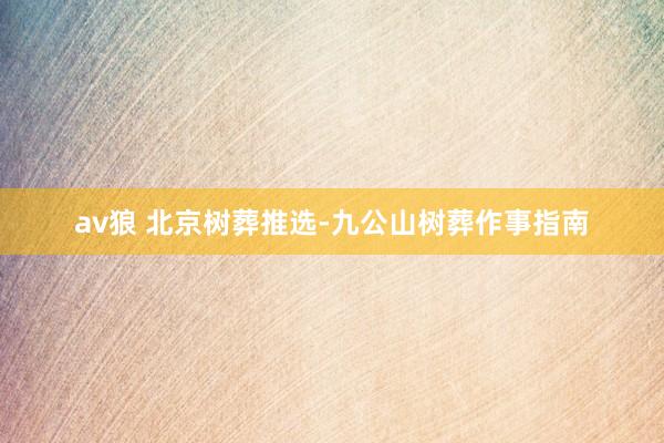 av狼 北京树葬推选-九公山树葬作事指南