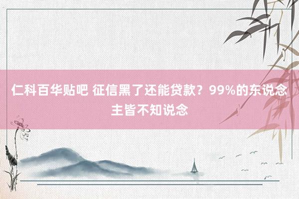 仁科百华贴吧 征信黑了还能贷款？99%的东说念主皆不知说念