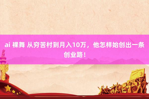 ai 裸舞 从穷苦村到月入10万，他怎样始创出一条创业路！