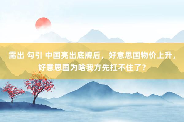 露出 勾引 中国亮出底牌后，好意思国物价上升，好意思国为啥我方先扛不住了？