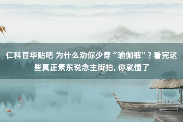 仁科百华贴吧 为什么劝你少穿“瑜伽裤”? 看完这些真正素东说念主街拍， 你就懂了