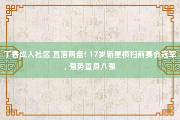 丁香成人社区 直落两盘! 17岁新星横扫前赛会冠军， 强势置身八强