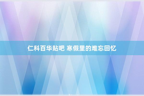 仁科百华贴吧 寒假里的难忘回忆