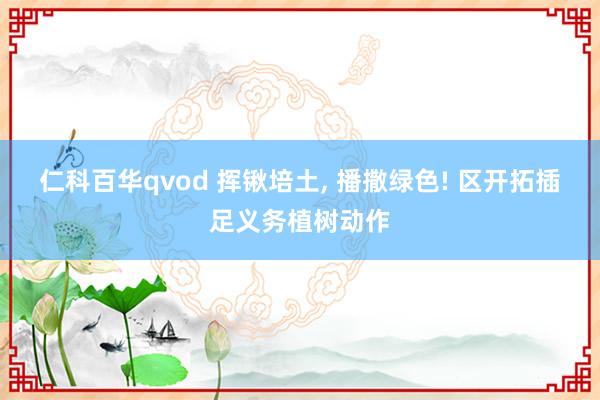 仁科百华qvod 挥锹培土， 播撒绿色! 区开拓插足义务植树动作
