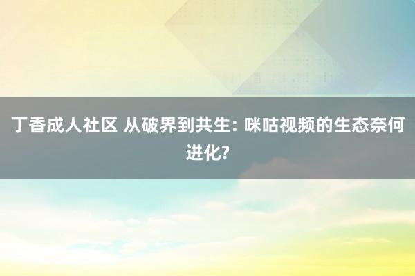 丁香成人社区 从破界到共生: 咪咕视频的生态奈何进化?
