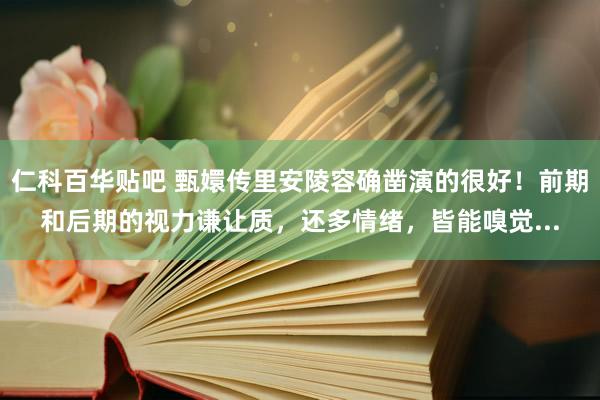 仁科百华贴吧 甄嬛传里安陵容确凿演的很好！前期和后期的视力谦让质，还多情绪，皆能嗅觉...