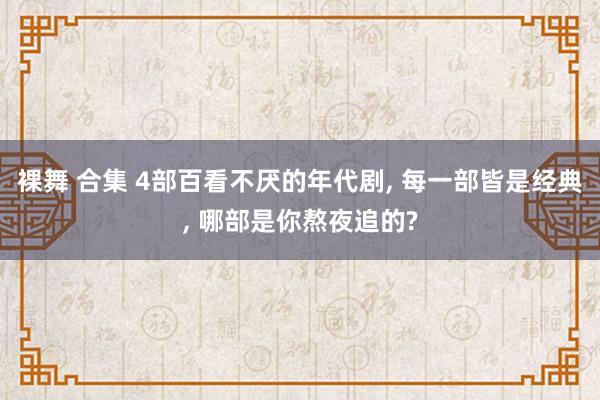 裸舞 合集 4部百看不厌的年代剧, 每一部皆是经典, 哪部是你熬夜追的?