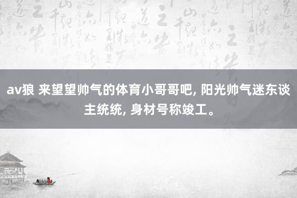 av狼 来望望帅气的体育小哥哥吧, 阳光帅气迷东谈主统统, 身材号称竣工。