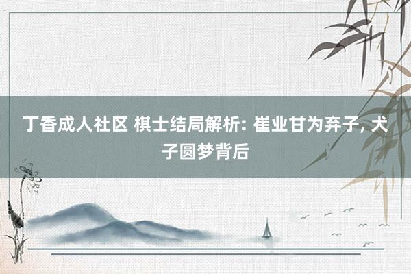 丁香成人社区 棋士结局解析: 崔业甘为弃子, 犬子圆梦背后