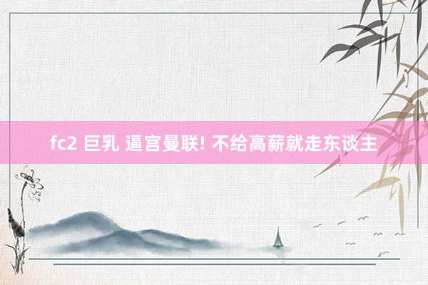 fc2 巨乳 逼宫曼联! 不给高薪就走东谈主