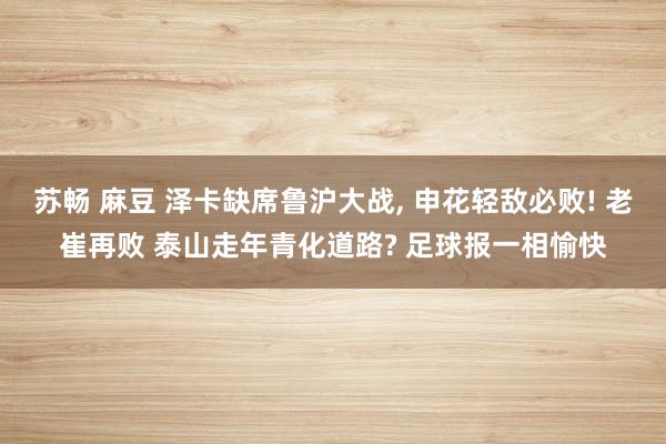 苏畅 麻豆 泽卡缺席鲁沪大战, 申花轻敌必败! 老崔再败 泰山走年青化道路? 足球报一相愉快