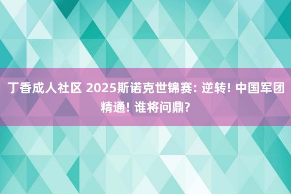丁香成人社区 2025斯诺克世锦赛: 逆转! 中国军团精通! 谁将问鼎?