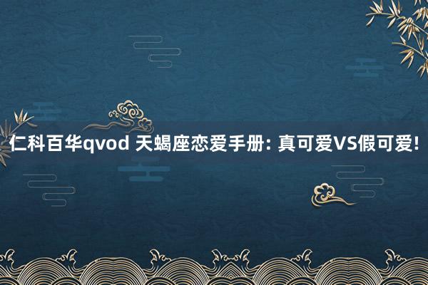 仁科百华qvod 天蝎座恋爱手册: 真可爱VS假可爱!