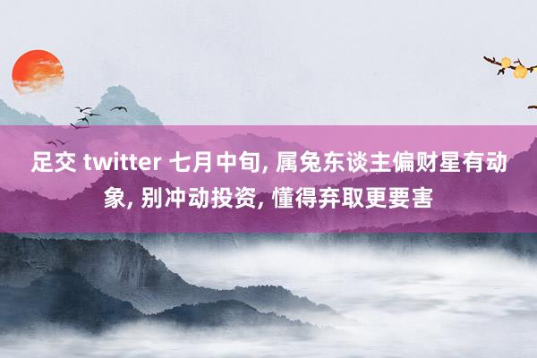 足交 twitter 七月中旬, 属兔东谈主偏财星有动象, 别冲动投资, 懂得弃取更要害