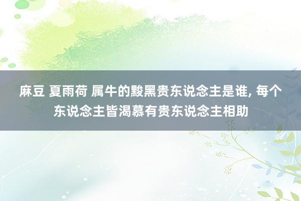 麻豆 夏雨荷 属牛的黢黑贵东说念主是谁, 每个东说念主皆渴慕有贵东说念主相助
