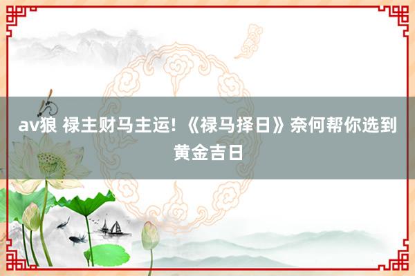 av狼 禄主财马主运! 《禄马择日》奈何帮你选到黄金吉日