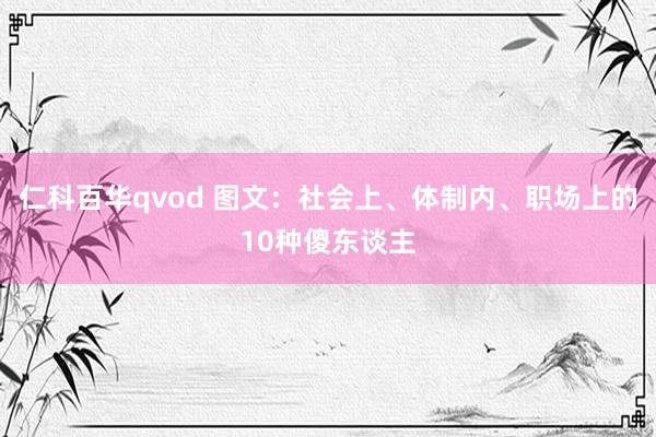 仁科百华qvod 图文：社会上、体制内、职场上的10种傻东谈主