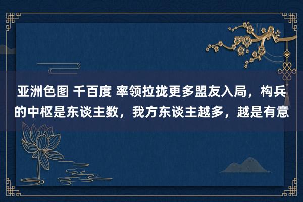亚洲色图 千百度 率领拉拢更多盟友入局，构兵的中枢是东谈主数，我方东谈主越多，越是有意