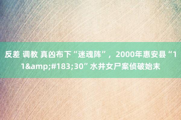 反差 调教 真凶布下“迷魂阵”，2000年惠安县“11&#183;30”水井女尸案侦破始末