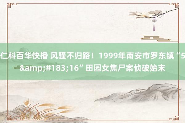 仁科百华快播 风骚不归路！1999年南安市罗东镇“5&#183;16”田园女焦尸案侦破始末