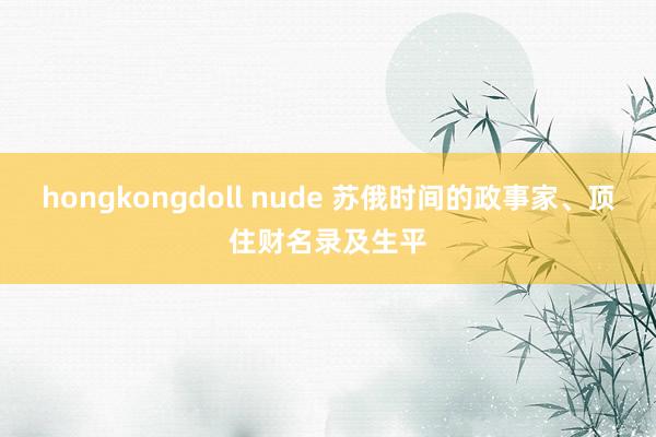 hongkongdoll nude 苏俄时间的政事家、顶住财名录及生平