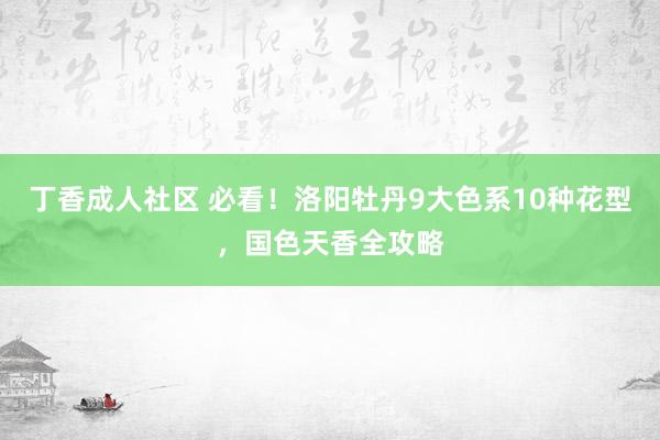 丁香成人社区 必看！洛阳牡丹9大色系10种花型，国色天香全攻略