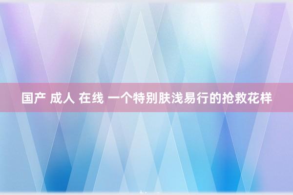 国产 成人 在线 一个特别肤浅易行的抢救花样